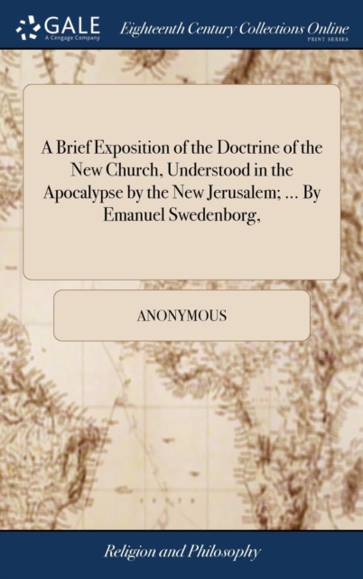 Brief Exposition of the Doctrine of the New Church, Understood in the Apocalypse by the New Jerusalem; ... By Emanuel Swedenborg,