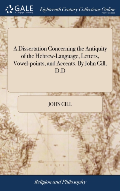 Dissertation Concerning the Antiquity of the Hebrew-Language, Letters, Vowel-points, and Accents. By John Gill, D.D