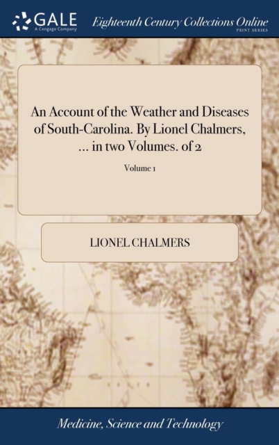 Account of the Weather and Diseases of South-Carolina. By Lionel Chalmers, ... in two Volumes. of 2; Volume 1