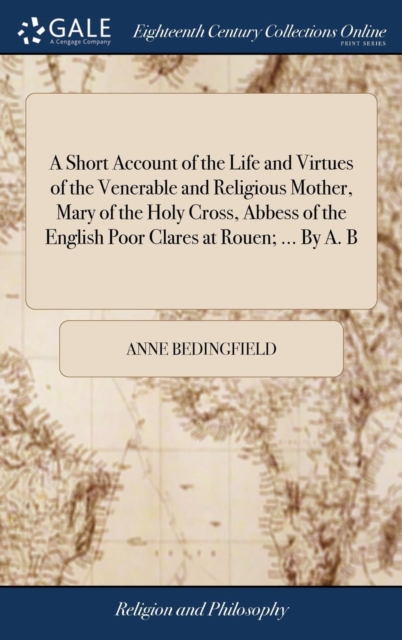 Short Account of the Life and Virtues of the Venerable and Religious Mother, Mary of the Holy Cross, Abbess of the English Poor Clares at Rouen; ... By A. B