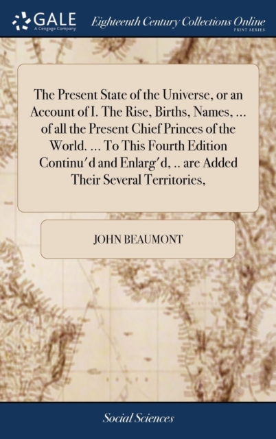 Present State of the Universe, or an Account of I. The Rise, Births, Names, ... of all the Present Chief Princes of the World. ... To This Fourth Edition Continu'd and Enlarg'd, .. are Added Their Several Territories,