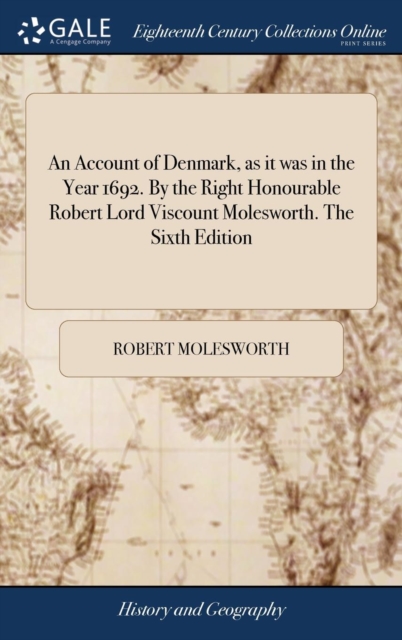 Account of Denmark, as it was in the Year 1692. By the Right Honourable Robert Lord Viscount Molesworth. The Sixth Edition