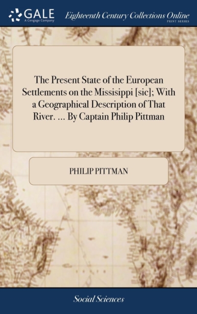 Present State of the European Settlements on the Missisippi [sic]; With a Geographical Description of That River. ... By Captain Philip Pittman