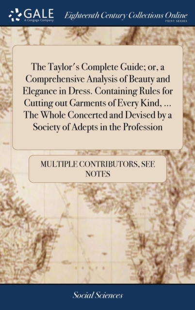 Taylor's Complete Guide; or, a Comprehensive Analysis of Beauty and Elegance in Dress. Containing Rules for Cutting out Garments of Every Kind, ... The Whole Concerted and Devised by a Society of Adepts in the Profession