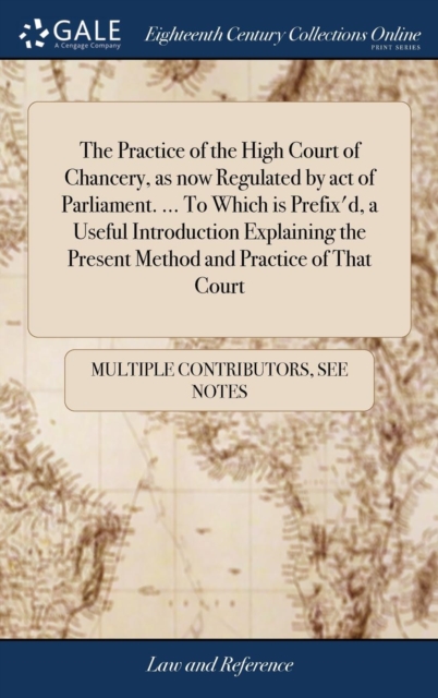 Practice of the High Court of Chancery, as now Regulated by act of Parliament. ... To Which is Prefix'd, a Useful Introduction Explaining the Present Method and Practice of That Court