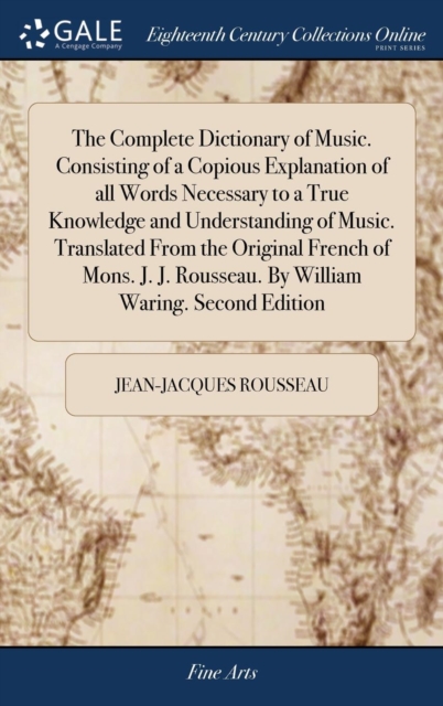 Complete Dictionary of Music. Consisting of a Copious Explanation of all Words Necessary to a True Knowledge and Understanding of Music. Translated From the Original French of Mons. J. J. Rousseau. By William Waring. Second Edition