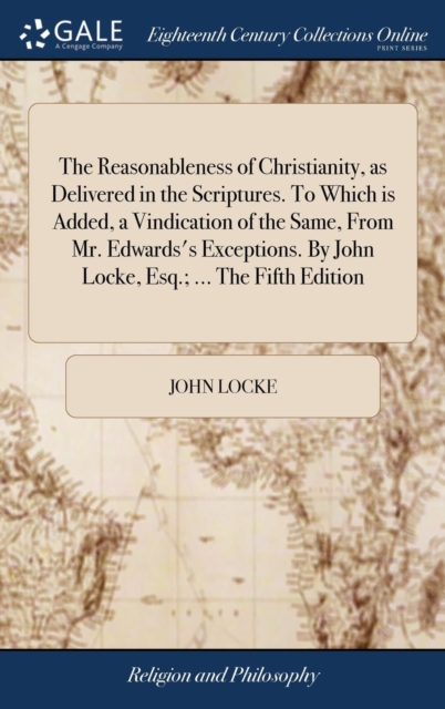 Reasonableness of Christianity, as Delivered in the Scriptures. To Which is Added, a Vindication of the Same, From Mr. Edwards's Exceptions. By John Locke, Esq.; ... The Fifth Edition