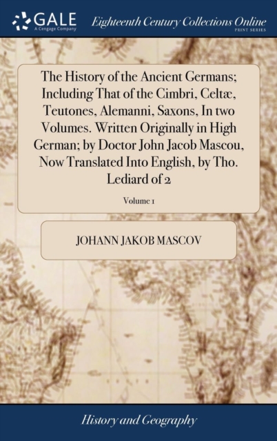 History of the Ancient Germans; Including That of the Cimbri, Celtï¿½, Teutones, Alemanni, Saxons, in Two Volumes. Written Originally in High German; By Doctor John Jacob Mascou, Now Translated Into English, by Tho. Lediard of 2; Volume 1
