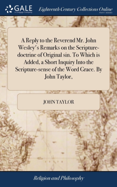 Reply to the Reverend Mr. John Wesley's Remarks on the Scripture-doctrine of Original sin. To Which is Added, a Short Inquiry Into the Scripture-sense of the Word Grace. By John Taylor,