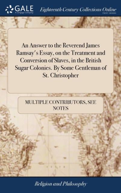 Answer to the Reverend James Ramsay's Essay, on the Treatment and Conversion of Slaves, in the British Sugar Colonies. By Some Gentleman of St. Christopher