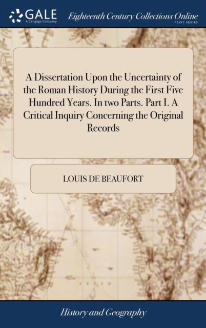 Dissertation Upon the Uncertainty of the Roman History During the First Five Hundred Years. In two Parts. Part I. A Critical Inquiry Concerning the Original Records