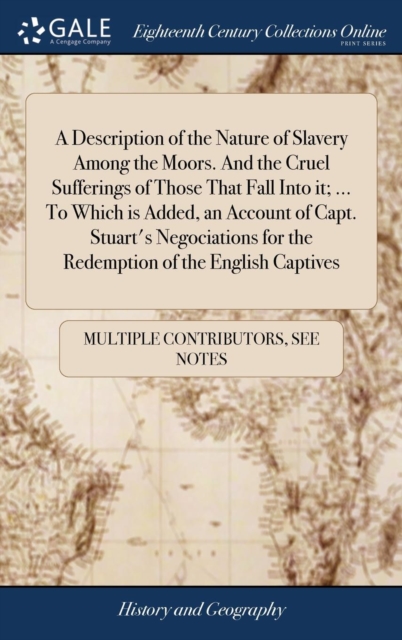 Description of the Nature of Slavery Among the Moors. And the Cruel Sufferings of Those That Fall Into it; ... To Which is Added, an Account of Capt. Stuart's Negociations for the Redemption of the English Captives