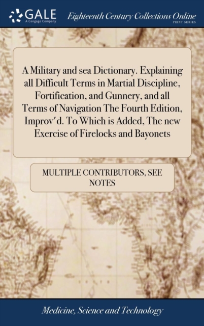 Military and sea Dictionary. Explaining all Difficult Terms in Martial Discipline, Fortification, and Gunnery, and all Terms of Navigation The Fourth Edition, Improv'd. To Which is Added, The new Exercise of Firelocks and Bayonets