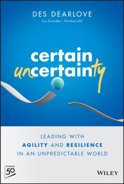 Certain Uncertainty - Leading with Agility and Resilience in an Unpredictable World