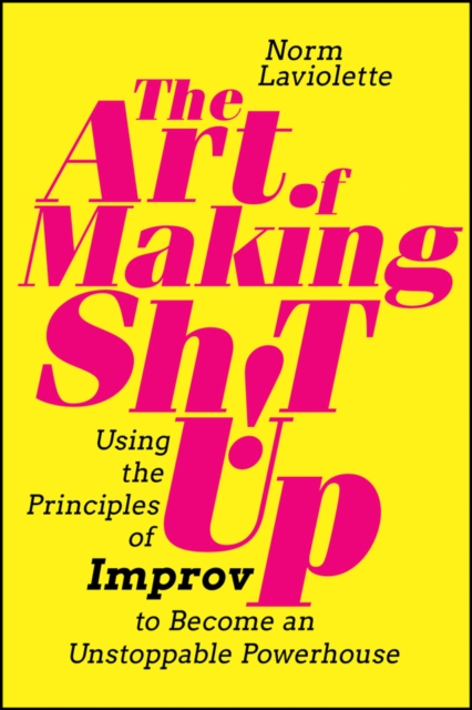 Art of Making Sh!t Up: Using the Principles of  Improv to Become an Unstoppable Powerhouse