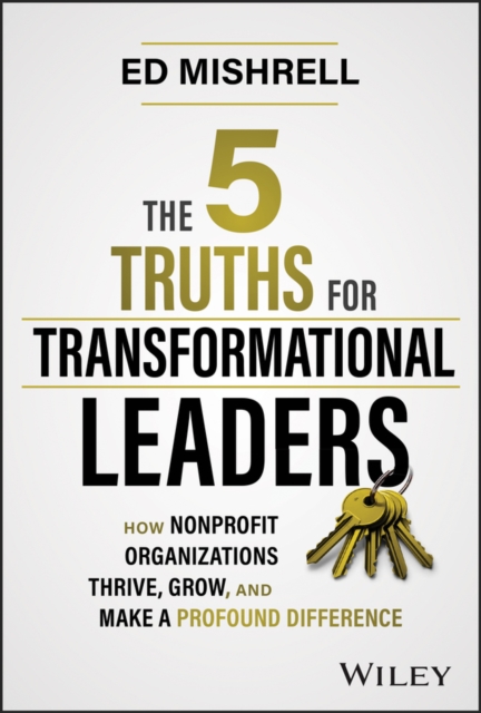 5 Truths for Transformational Leaders: How Non profit Organizations Thrive, Grow, And Make a Prof ound Difference
