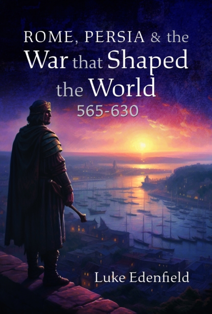 Rome, Persia and the War that Shaped the World, 565-630