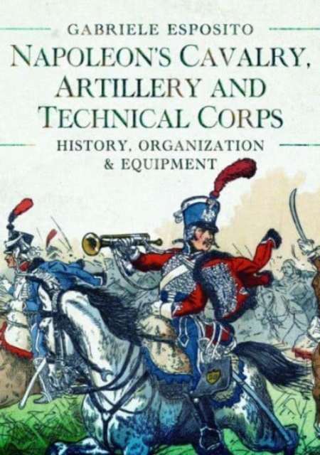 Napoleon's Cavalry, Artillery and Technical Corps 1799 1815