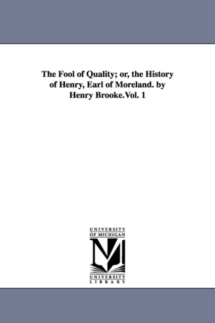 Fool of Quality; or, the History of Henry, Earl of Moreland. by Henry Brooke.Vol. 1