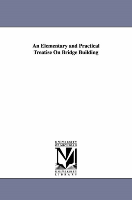 Elementary and Practical Treatise On Bridge Building