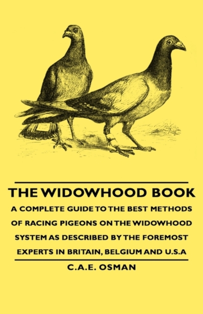 Widowhood Book - A Complete Guide to the Best Methods of Racing Pigeons on the Widowhood System as Described by the Foremost Experts in Britain, Belgium and U.S.A