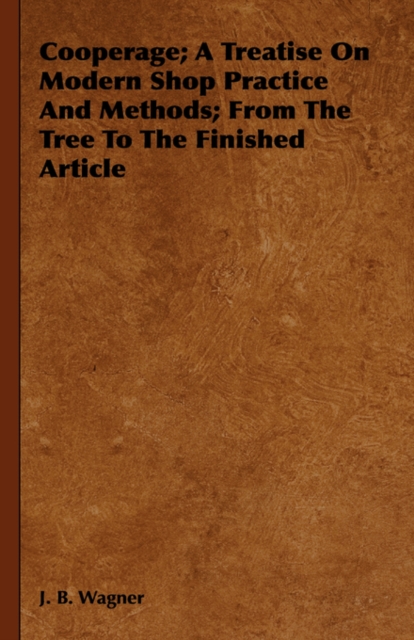 Cooperage; A Treatise On Modern Shop Practice And Methods; From The Tree To The Finished Article