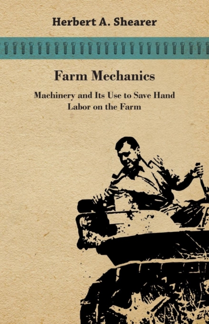 Farm Mechanics - Machinary And Its Use To Save Hand Labor On The Farm. Includeing Tools, Shop Work, Driving and Driven Machines, Farm Waterworks, Care And Repair Of Farm Implements.