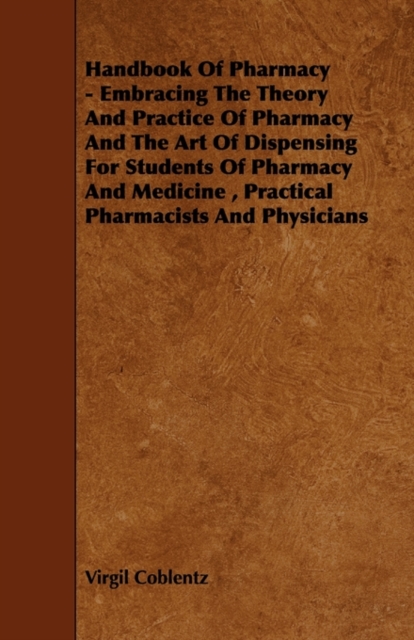 Handbook Of Pharmacy - Embracing The Theory And Practice Of Pharmacy And The Art Of Dispensing For Students Of Pharmacy And Medicine, Practical Pharmacists And Physicians