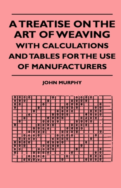 Treatise On The Art Of Weaving, With Calculations And Tables For The Use Of Manufacturers
