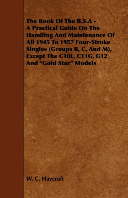 Book Of The B.S.A - A Practical Guide On The Handling And Maintenance Of All 1945 To 1957 Four-Stroke Singles (Groups B, C, And M), Except The C10L, C11G, G12 And 