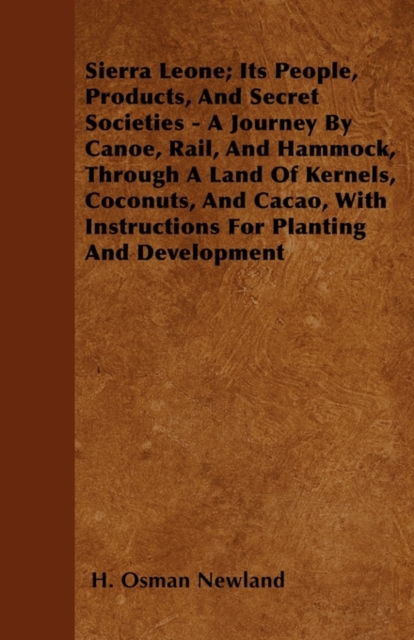 Sierra Leone; Its People, Products, And Secret Societies - A Journey By Canoe, Rail, And Hammock, Through A Land Of Kernels, Coconuts, And Cacao, With Instructions For Planting And Development