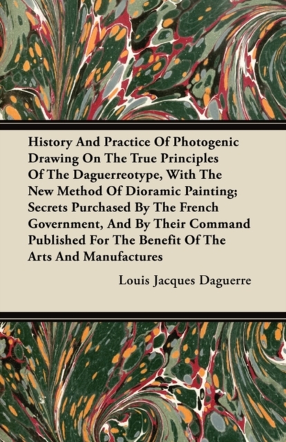 History And Practice Of Photogenic Drawing On The True Principles Of The Daguerreotype, With The New Method Of Dioramic Painting; Secrets Purchased By The French Government, And By Their Command Published For The Benefit Of The Arts And Manufactures