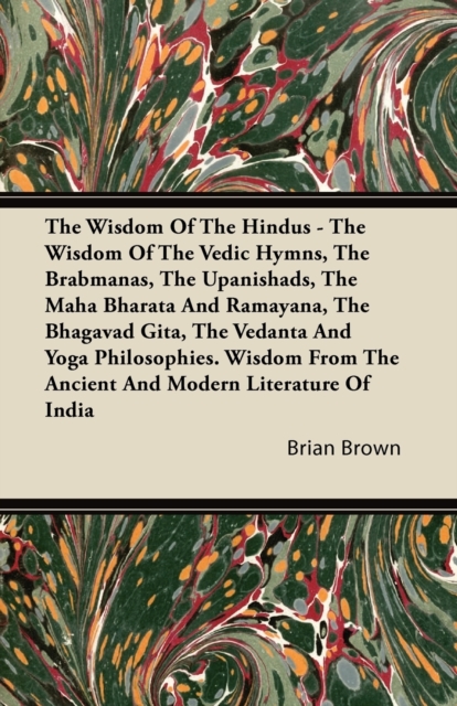 Wisdom Of The Hindus - The Wisdom Of The Vedic Hymns, The Brabmanas, The Upanishads, The Maha Bharata And Ramayana, The Bhagavad Gita, The Vedanta And Yoga Philosophies. Wisdom From The Ancient And Modern Literature Of India