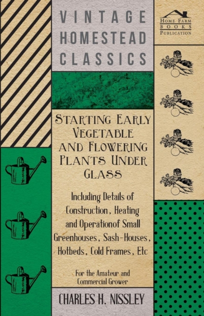 Starting Early Vegetable And Flowering Plants Under Glass - Including Details Of Construction, Heating And Operation Of Small Greenhouses, Sash-Houses, Hotbeds, Cold Frames, Etc - For The Amateur And Commercial Grower
