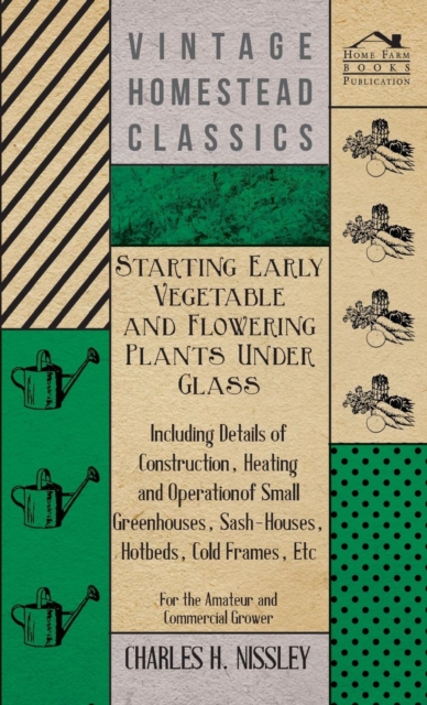 Starting Early Vegetable And Flowering Plants Under Glass - Including Details Of Construction, Heating And Operation Of Small Greenhouses, Sash-Houses, Hotbeds, Cold Frames, Etc - For The Amateur And Commercial Grower