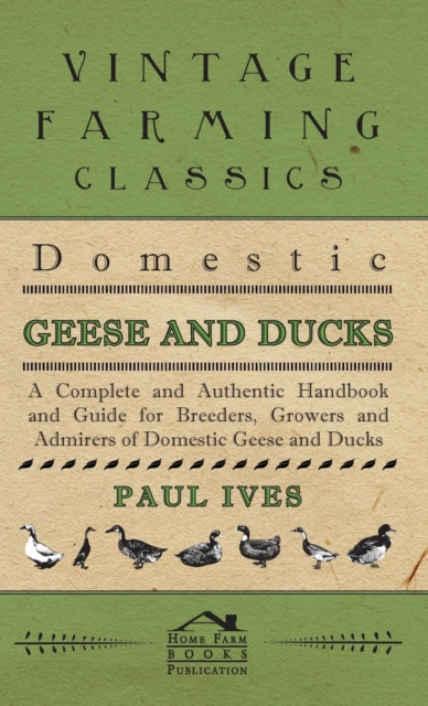 Domestic Geese And Ducks - A Complete And Authentic Handbook And Guide For Breeders, Growers And Admirers Of Domestic Geese And Ducks