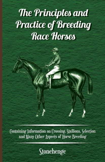Principles and Practice of Breeding Race Horses - Containing Information on Crossing, Stallions, Selection and Many Other Aspects of Horse Breeding
