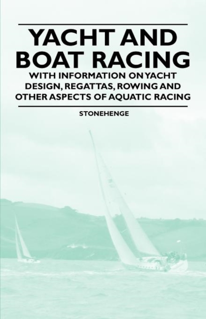 Yacht and Boat Racing - With Information on Yacht Design, Regattas, Rowing and Other Aspects of Aquatic Racing