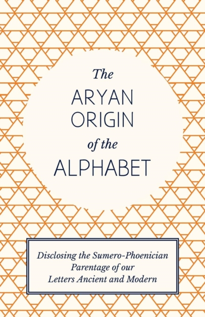 Aryan Origin of the Alphabet - Disclosing the Sumero Phoenician Parentage of Our Letters Ancient and Modern