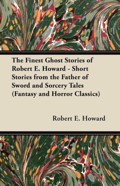 Finest Ghost Stories of Robert E. Howard - Short Stories from the Father of Sword and Sorcery Tales (Fantasy and Horror Classics)