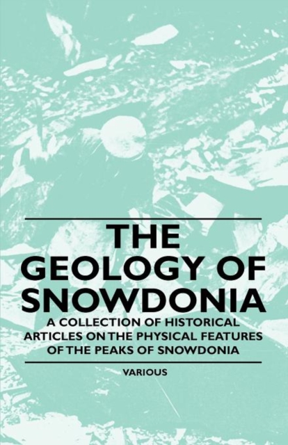 Geology of Snowdonia - A Collection of Historical Articles on the Physical Features of the Peaks of Snowdonia