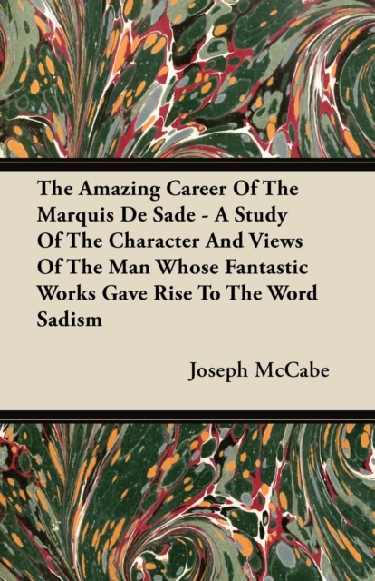 Amazing Career Of The Marquis De Sade - A Study Of The Character And Views Of The Man Whose Fantastic Works Gave Rise To The Word Sadism