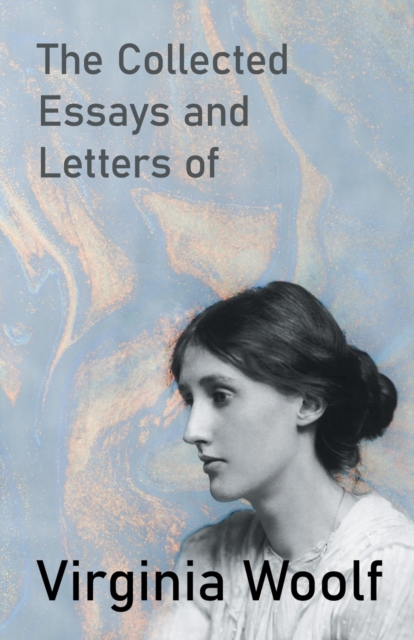 Collected Essays and Letters of Virginia Woolf - Including a Short Biography of the Author
