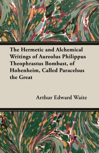 Hermetic and Alchemical Writings of Aureolus Philippus Theophrastus Bombast, of Hohenheim, Called Paracelsus the Great