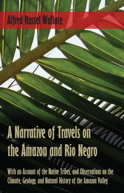Narrative of Travels on the Amazon and Rio Negro, with an Account of the Native Tribes, and Observations on the Climate, Geology, and Natural History of the Amazon Valley