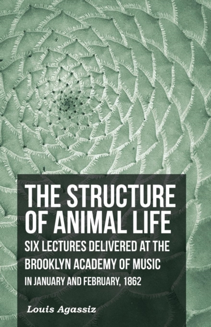 The Structure of Animal Life - Six Lectures Delivered at the Brooklyn Academy of Music in January and February, 1862