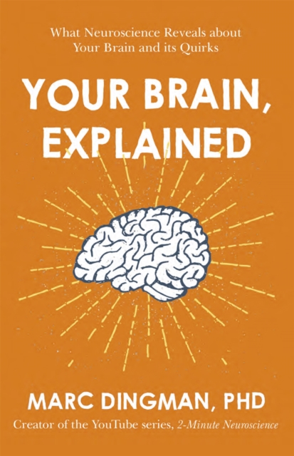 Your Brain, Explained : What Neuroscience Reveals About Your Brain and its Quirks