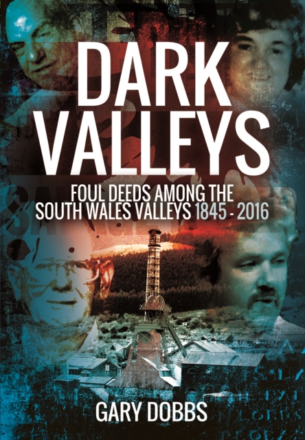 Dark Valleys: Foul Deeds Among the South Wales Valleys 1845 - 2016