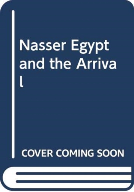 NASSER EGYPT AND THE ARRIVAL