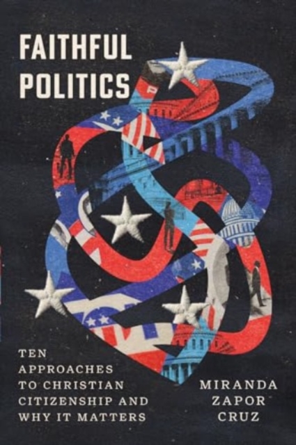 Faithful Politics - Ten Approaches to Christian Citizenship and Why It Matters